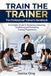 Train the Trainer: The Professional Trainer's Handbook: A Complete Guide To Designing, Delivering, Facilitating And Evaluating High-Impact Training Programmes