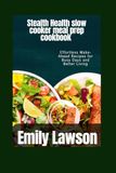 Stealth Health Stealth Health slow cooker meal prep cookbook: Effortless Make-Ahead Recipes for Busy Days and Better Living