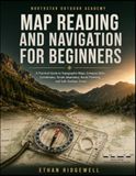 Map Reading and Navigation for Beginners: A Practical Guide to Topographic Maps, Compass Skills, Coordinates, Terrain Awareness, Route Planning, and Safe Outdoor Travel