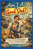 Am I A Good Dad?: The Honest Guide for Dads Navigating Pressure, Doubt and the Reality of Raising Kids without a Manual