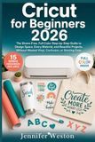 Cricut for Beginners 2026: The Stress-Free, Full Color Step-by-Step Guide to Design Space, Every Material, and Beautiful Projects, Without Wasted Vinyl, Confusion, or Starting Over