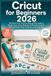 Cricut for Beginners 2026: The Stress-Free, Full Color Step-by-Step Guide to Design Space, Every Material, and Beautiful Projects, Without Wasted Vinyl, Confusion, or Starting Over