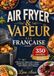 AIR FRYER & VAPEUR À LA FRANÇAISE 350 recettes faciles et gourmandes pour tous les jours Cuisson à l’air, Vapeur & Air et vapeur — apéritifs, légumes, ... poissons, plats complets, pains et desserts