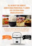 El robot de arroz El robot de arroz arrocera personal y libro de cocina para principiantes: Tu guía para preparar comidas sin esfuerzo con la arrocera robot y 100 recetas saludables para transformar tu experiencia...