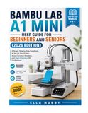 BAMBU LAB A1 MINI USER GUIDE FOR BEGINNERS AND SENIORS (2026 EDITION)