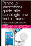 Dentro lo smartphone: guida alla tecnologia che tieni in mano: Dall’hardware al software, dalla fabbrica all’uso quotidiano