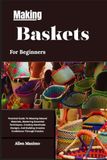 Making Baskets For Beginners: Practical Guide To Weaving Natural Materials, Mastering Essential Techniques, Creating Handmade Designs, And Building Creative Confidence Through Practice