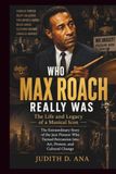 WHO MAX ROACH REALLY WAS THE LIFE AND LEGACY OF A MUSICAL ICON: A Powerful Biography of the Jazz Pioneer Who Turned Percussion Into Art, Protest, and Cultural Change