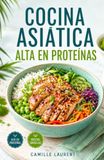 Cocina Asiática Alta en Proteínas: 60 recetas sencillas de boles, salteados y sopas para el día a día