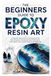 THE BEGINNERS GUIDE TO EPOXY RESIN ART