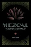 Mezcal: The History, Craft & Cocktails of the World’s Ultimate Artisanal Spirit