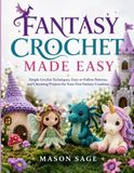 FANTASY CROCHET MADE EASY: Simple Crochet Techniques, Easy-to-Follow Patterns, and Charming Projects for Your First Fantasy Creations