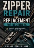 Zipper Repair and Replacement for Beginners: Fix Stuck, Broken, and Missing Zippers on Clothing, Bags, and Gear