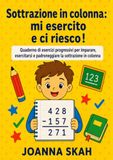 Sottrazione in colonna: mi esercito e ci riesco!: Quaderno di esercizi progressivi per imparare, esercitarsi e padroneggiare la sottrazione in colonna