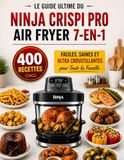 LE Ninja LE GUIDE ULTIME DU NINJA CRISPI PRO AIR FRYER 7-EN-1 400 Recettes Faciles, Saines et Ultra Croustillantes pour Toute la Famille