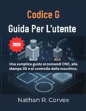 CODICE G User Guide: A Simple Guide to CNC Commands, 3D Printing, and Machine Control