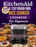 KitchenAid Compact 8 Cup Grain and Rice Cooker Cookbook For Beginners: 320 Homemade Recipes for Rice, Whole Grains, Beans, Lentils, Breakfasts, ... Healthy Bowls, Family Meals and Sweet Treats