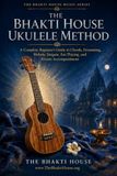 The Bhakti House Ukulele Method: A Complete Beginner’s Guide to Chords, Strumming, Melody, Sargam, Ear Playing, and Kirtan Accompaniment