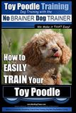 Toy Poodle Training with the No BRAINER Dog TRAINER We Make it THAT Easy!: How to EASILY TRAIN Your Toy Poodle: 1