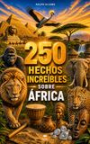 250 hechos increíbles sobre África: Los secretos más fascinantes sobre Madagascar, Egipto, Cabo Verde, Túnez, Tanzania, Sudáfrica, Kenia…