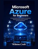Microsoft Azure for Beginners: A Practical Manual to Cloud Computing, Virtual Machines, Storage, Networking, Security, AI Services, and Azure Administration