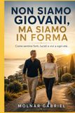 Non siamo giovani, Ma siamo in forma: Come sentirsi forti, lucidi e vivi a ogni età