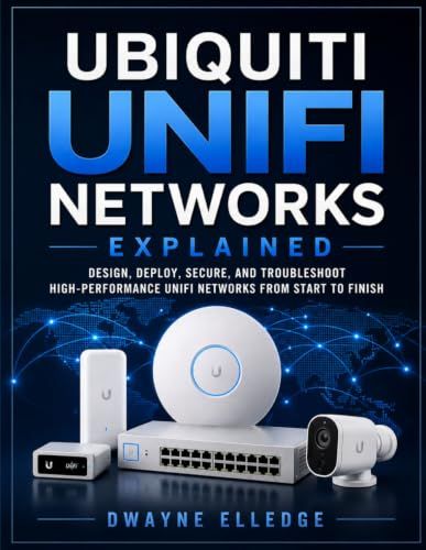 UBIQUITI UNIFI NETWORKS EXPLAINED: DESIGN, DEPLOY, SECURE, AND TROUBLESHOOT HIGH-PERFORMANCE UNIFI NETWORKS FROM START TO FINISH