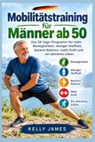 Mobilitätstraining für Männer ab 50: Das 28-Tage-Programm für mehr Beweglichkeit, weniger Steifheit, bessere Balance, mehr Kraft und ein aktiveres Leben