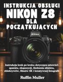 INSTRUKCJA Nikon INSTRUKCJA OBSŁUGI NIKON Z8 DLA POCZĄTKUJĄCYCH: Instrukcja krok po kroku dotycząca ustawień aparatu, ekspozycji, śledzenia obiektu, obiektywów, filmów 8K i kreatywnej fotografii