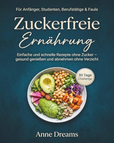 Zuckerfreie Ernährung für Anfänger, Studenten, Berufstätige & Faule: Einfache und schnelle Rezepte ohne Zucker – gesund genießen und abnehmen ohne Verzicht