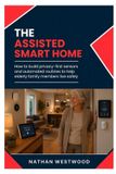 The Libri GmbH The Assisted Smart Home: How to Build Privacy-First Sensors and Automated Routines to Help Elderly Family Members Live Safely