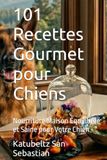 101 Recettes Gourmet pour Chiens: Nourriture Maison Équilibrée et Saine pour Votre Chien