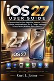 IOS Apple IOS 27 USER GUIDE: A Complete Step-by-Step Manual for Beginner & Senior to Master Apple Intelligence, Siri AI, Camera, Messages, Privacy, Setting & Hidden iPhone Feature