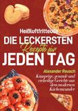 Heißluftfritteuse – Die leckersten Rezepte für jeden Tag: Knusprige, gesunde und vielseitige Gerichte aus dem modernen Küchenwunder