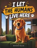 I Let the Humans Live Here: A Hilarious Dog’s-Eye View of Life at Home