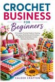 Crochet Business for Beginners: A Complete Practical Guide to Starting, Managing, Marketing and Growing a Profitable Handmade Crochet Business from Home