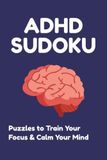 ADHD Sudoku ADHD Sudoku Puzzle Book for Adults: 50+ Easy to Medium Sudoku Puzzles to Improve Focus, Calm the Mind and Reduce Stress, 6x9 Portable Size with Solutions Included