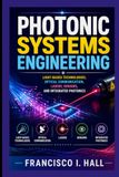 PHOTONIC SYSTEMS ENGINEERING: Light-Based Technologies, Optical Communication, Lasers, Sensors, and Integrated Photonics