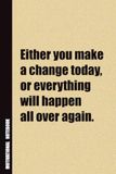 Either You Make A Change Today, Or Everything Will Happen All Over Again.: Inside, You'll Find 54 Motivational Quotes. The Perfect Notebook For a Friend, Family Member, Adult, or Even Yourself