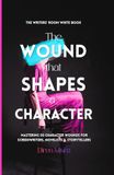 THE WOUND THAT SHAPES A CHARACTER: Mastering 50 Character Wounds for Screenwriters, Novelists & Storytellers