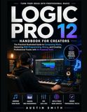 Logic Pro 12 Handbook for Creators: The Practical Illustrated Guide to Composing Music, Mastering MIDI Programming, Mixing, and Create Professional Tracks with AI-Powered Tools