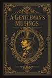 A Gentleman's Musings: Timeless Rules, Practical Planning and Thoughtful Guidance for the Modern Gentleman
