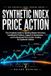 Synthetic Index Price Action: The Complete Guide to Reading Market Structure, Candlestick Patterns, Support & Resistance, Trend Analysis, and Professional Price Action Trading for Synthetic Indices