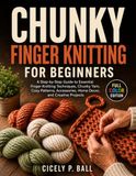CHUNKY FINGER KNITTING FOR BEGINNERS: A Step-by-Step Guide to Essential Finger Knitting Techniques, Chunky Yarn, Cozy Patterns, Accessories, Home Decor, and Creative Projects