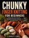 CHUNKY FINGER KNITTING FOR BEGINNERS: A Step-by-Step Guide to Essential Finger Knitting Techniques, Chunky Yarn, Cozy Patterns, Accessories, Home Decor, and Creative Projects