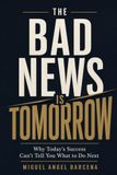 THE BAD NEWS IS TOMORROW: Why Today’s Success Can’t Tell You What to Do Next