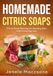 Homemade Citrus Soaps: Citrus Soap Making for Healthy Skin and Everyday Use