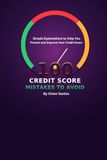 100 CREDIT SCORE MISTAKES TO AVOID: Simple Explanations to Help You Protect and Improve Your Credit Score