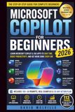 Microsoft Copilot for Beginners 2026: A Step-by-Step Guide to Using Microsoft Copilot with Word, Excel, PowerPoint, Outlook Teams and Microsoft 365 to Work Smarter Save Time and Boost Productivity