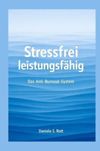 Stressfrei leistungsfähig: Das Anti Burnout System: Stress verstehen, Nervensystem beruhigen, Energie zurückgewinnen